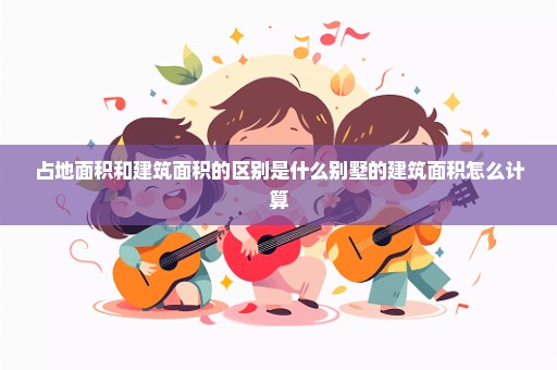 占地面积和建筑面积的区别是什么别墅的建筑面积怎么计算