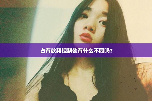 占有欲和控制欲有什么不同吗？