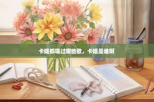 卡姐都唱过哪些歌，卡姐是谁啊 