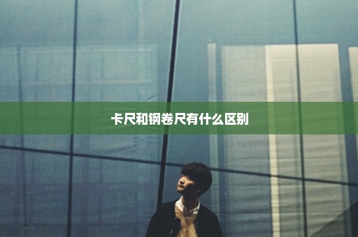卡尺和钢卷尺有什么区别