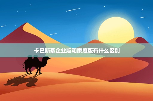 卡巴斯基企业版和家庭版有什么区别