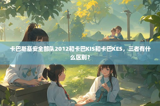 卡巴斯基安全部队2012和卡巴KIS和卡巴KES，三者有什么区别？