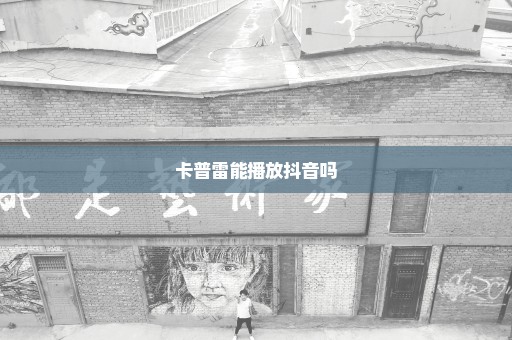 卡普雷能播放抖音吗