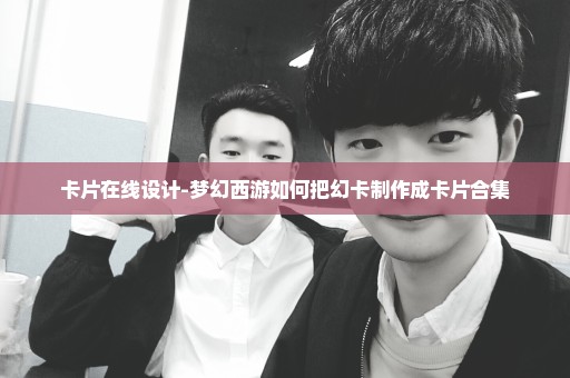 卡片在线设计-梦幻西游如何把幻卡制作成卡片合集
