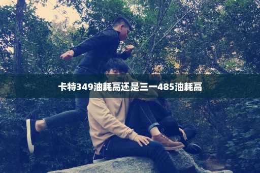 卡特349油耗高还是三一485油耗高