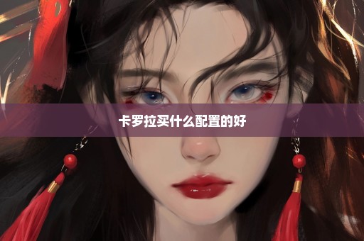 卡罗拉买什么配置的好