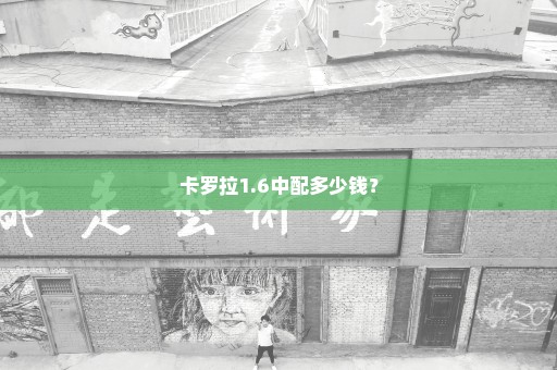 卡罗拉1.6中配多少钱？
