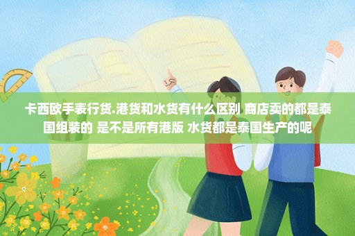 卡西欧手表行货.港货和水货有什么区别 商店卖的都是泰国组装的 是不是所有港版 水货都是泰国生产的呢