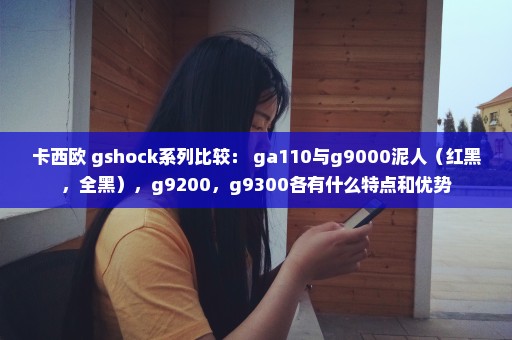 卡西欧 gshock系列比较： ga110与g9000泥人（红黑，全黑），g9200，g9300各有什么特点和优势
