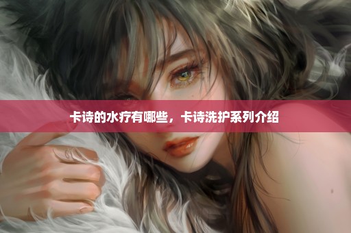 卡诗的水疗有哪些，卡诗洗护系列介绍 