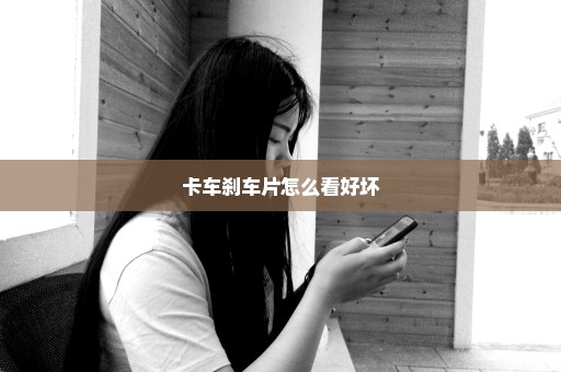 卡车刹车片怎么看好坏