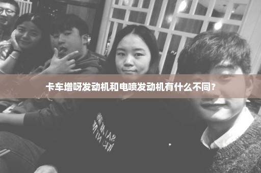 卡车增呀发动机和电喷发动机有什么不同？