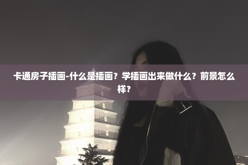 卡通房子插画-什么是插画？学插画出来做什么？前景怎么样？