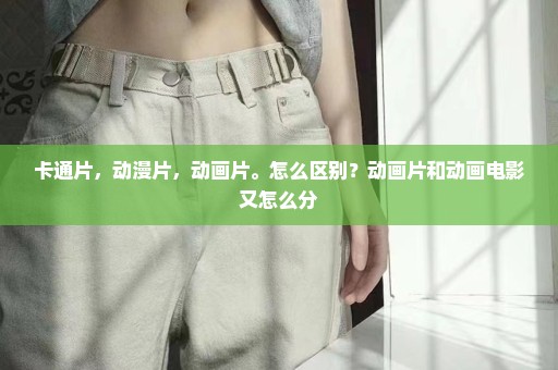 卡通片，动漫片，动画片。怎么区别？动画片和动画电影又怎么分