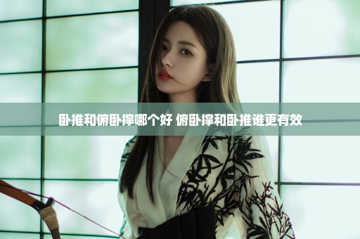 卧推和俯卧撑哪个好 俯卧撑和卧推谁更有效