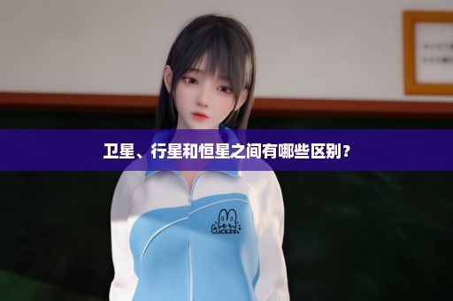 卫星、行星和恒星之间有哪些区别？