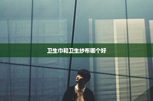 卫生巾和卫生纱布哪个好