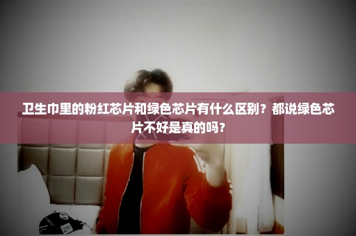 卫生巾里的粉红芯片和绿色芯片有什么区别？都说绿色芯片不好是真的吗？