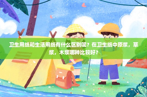 卫生用纸和生活用纸有什么区别呢？在卫生纸中原浆，草浆，木浆哪种比较好？