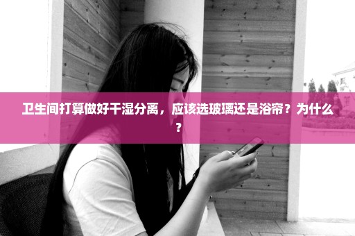 卫生间打算做好干湿分离，应该选玻璃还是浴帘？为什么？