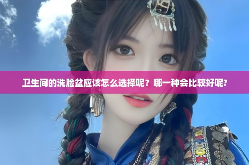 卫生间的洗脸盆应该怎么选择呢？哪一种会比较好呢?