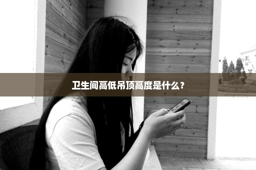 卫生间高低吊顶高度是什么？