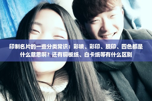 印制名片的一些分类常识：彩喷、彩印、胶印、四色都是什么意思啊？还有铜板纸、白卡纸等有什么区别