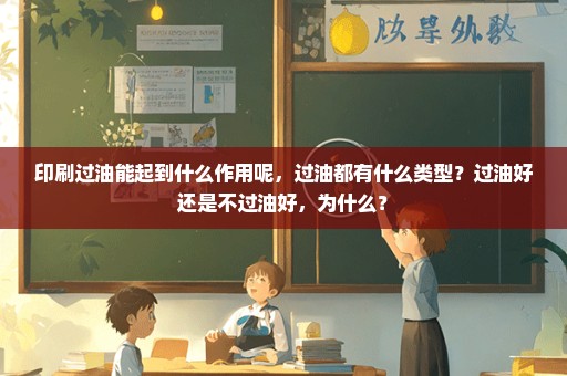 印刷过油能起到什么作用呢，过油都有什么类型？过油好还是不过油好，为什么？