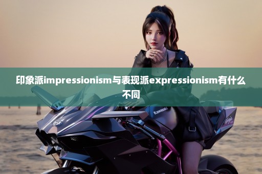 印象派impressionism与表现派expressionism有什么不同