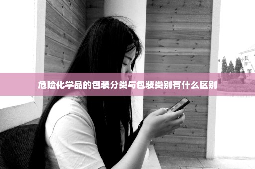 危险化学品的包装分类与包装类别有什么区别