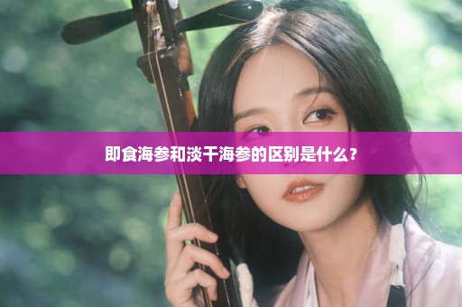 即食海参和淡干海参的区别是什么？