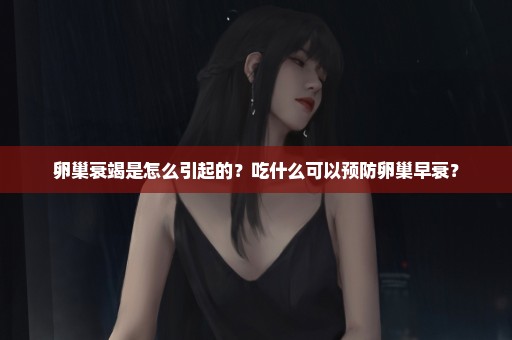 卵巢衰竭是怎么引起的？吃什么可以预防卵巢早衰？