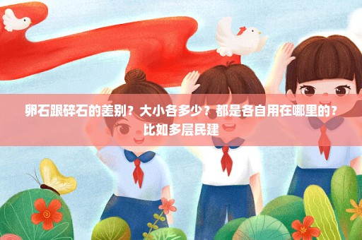卵石跟碎石的差别？大小各多少？都是各自用在哪里的？比如多层民建