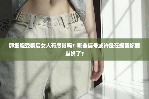 卵细胞受精后女人有感觉吗？哪些信号或许是在提醒你要当妈了？