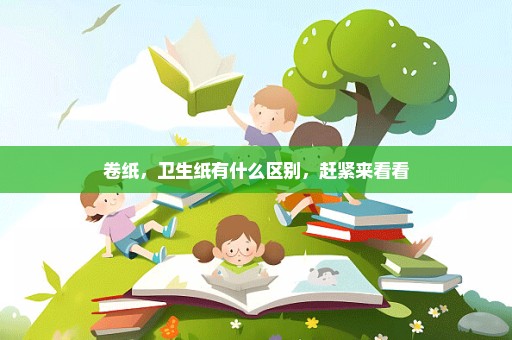 卷纸，卫生纸有什么区别，赶紧来看看
