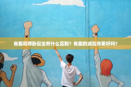 卷腹和仰卧起坐有什么区别？卷腹的减脂效果好吗？