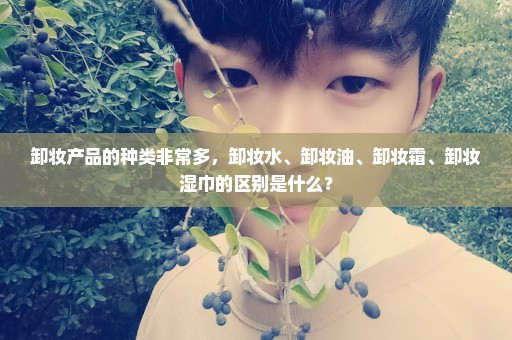 卸妆产品的种类非常多，卸妆水、卸妆油、卸妆霜、卸妆湿巾的区别是什么？