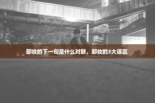 卸妆的下一句是什么对联，卸妆的3大误区 