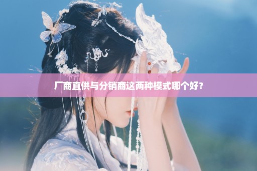 厂商直供与分销商这两种模式哪个好？