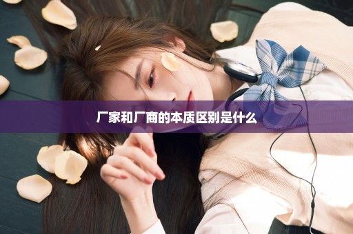 厂家和厂商的本质区别是什么