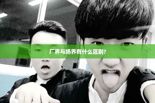 厂界与场界有什么区别?