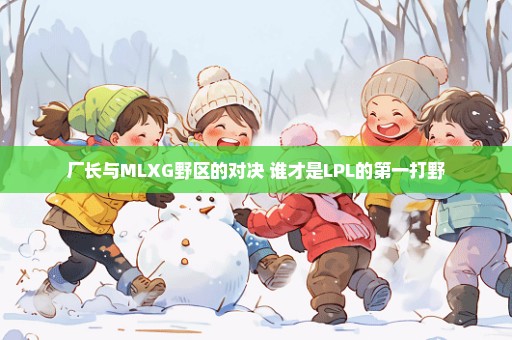 厂长与MLXG野区的对决 谁才是LPL的第一打野