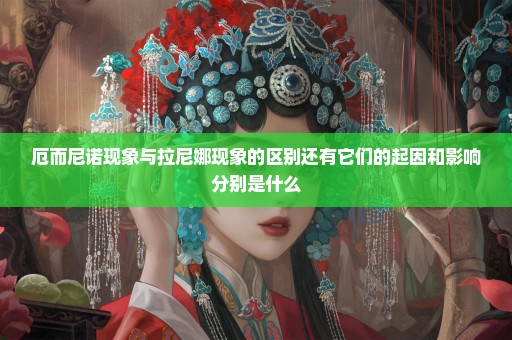 厄而尼诺现象与拉尼娜现象的区别还有它们的起因和影响分别是什么