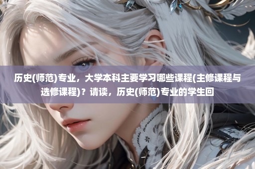 历史(师范)专业，大学本科主要学习哪些课程(主修课程与选修课程)？请读，历史(师范)专业的学生回