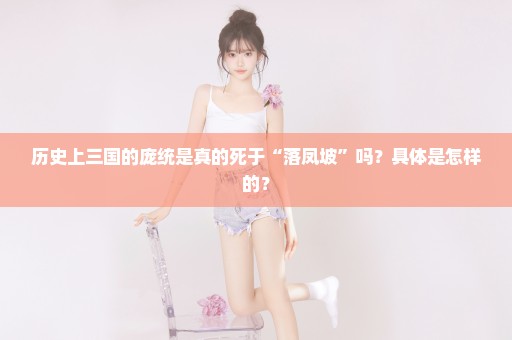 历史上三国的庞统是真的死于“落凤坡”吗？具体是怎样的？