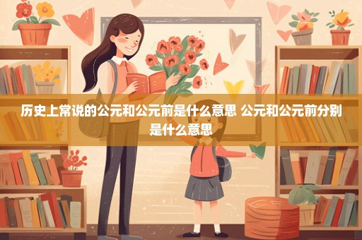 历史上常说的公元和公元前是什么意思 公元和公元前分别是什么意思