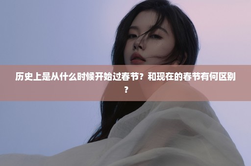 历史上是从什么时候开始过春节？和现在的春节有何区别？