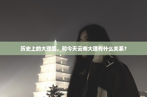 历史上的大理国，和今天云南大理有什么关系？