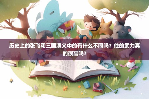 历史上的张飞和三国演义中的有什么不同吗？他的武力真的很高吗？