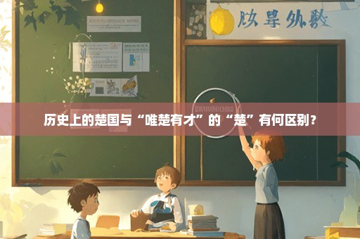 历史上的楚国与“唯楚有才”的“楚”有何区别？